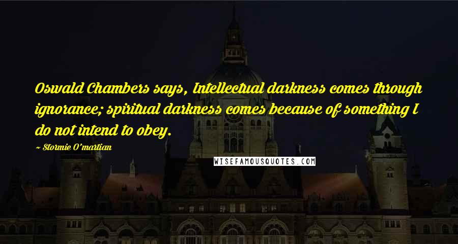 Stormie O'martian Quotes: Oswald Chambers says, Intellectual darkness comes through ignorance; spiritual darkness comes because of something I do not intend to obey.