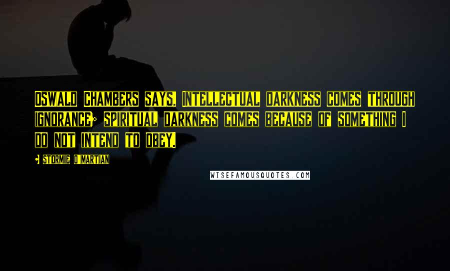 Stormie O'martian Quotes: Oswald Chambers says, Intellectual darkness comes through ignorance; spiritual darkness comes because of something I do not intend to obey.