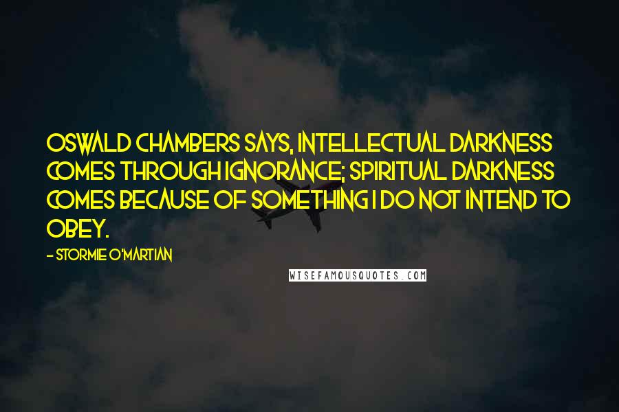 Stormie O'martian Quotes: Oswald Chambers says, Intellectual darkness comes through ignorance; spiritual darkness comes because of something I do not intend to obey.
