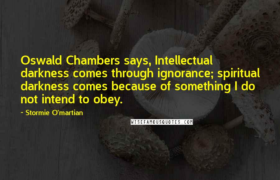 Stormie O'martian Quotes: Oswald Chambers says, Intellectual darkness comes through ignorance; spiritual darkness comes because of something I do not intend to obey.