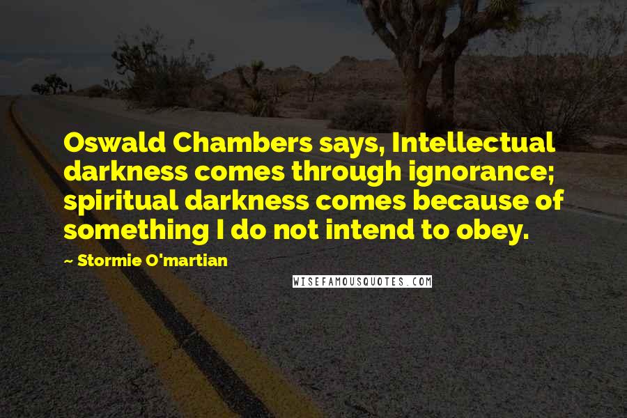 Stormie O'martian Quotes: Oswald Chambers says, Intellectual darkness comes through ignorance; spiritual darkness comes because of something I do not intend to obey.