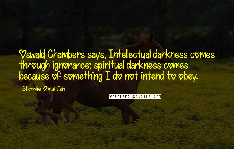 Stormie O'martian Quotes: Oswald Chambers says, Intellectual darkness comes through ignorance; spiritual darkness comes because of something I do not intend to obey.