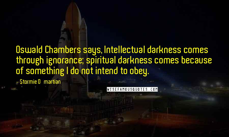 Stormie O'martian Quotes: Oswald Chambers says, Intellectual darkness comes through ignorance; spiritual darkness comes because of something I do not intend to obey.