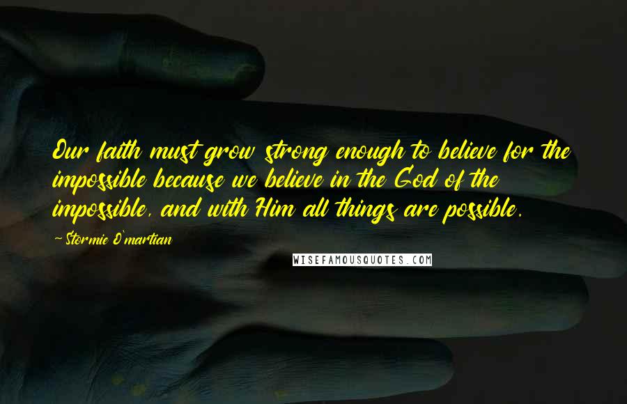 Stormie O'martian Quotes: Our faith must grow strong enough to believe for the impossible because we believe in the God of the impossible, and with Him all things are possible.