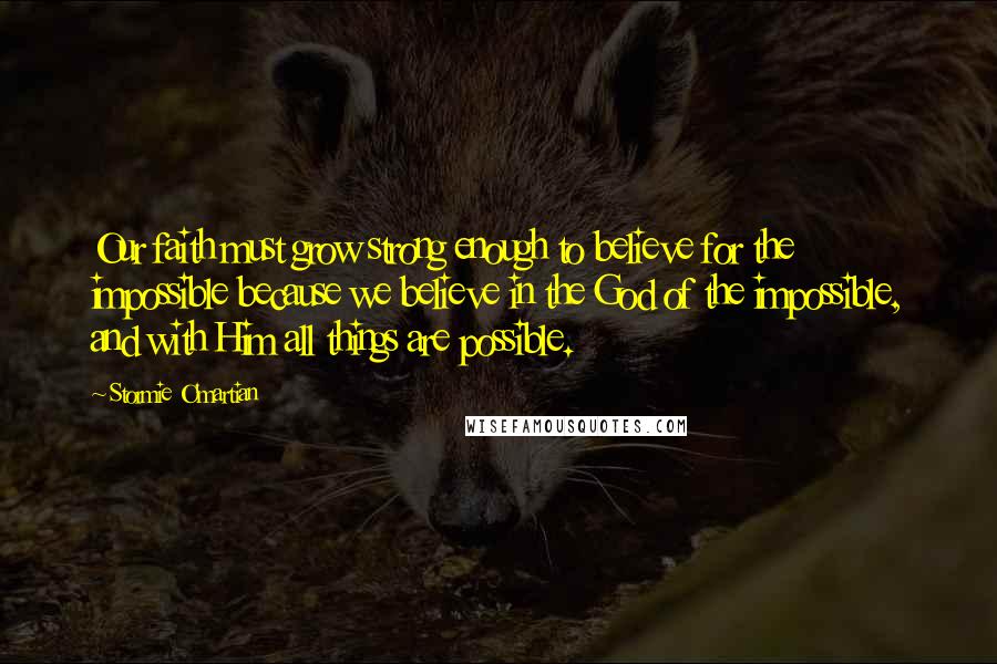 Stormie O'martian Quotes: Our faith must grow strong enough to believe for the impossible because we believe in the God of the impossible, and with Him all things are possible.