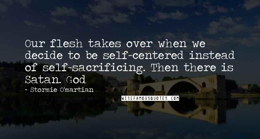 Stormie O'martian Quotes: Our flesh takes over when we decide to be self-centered instead of self-sacrificing. Then there is Satan. God