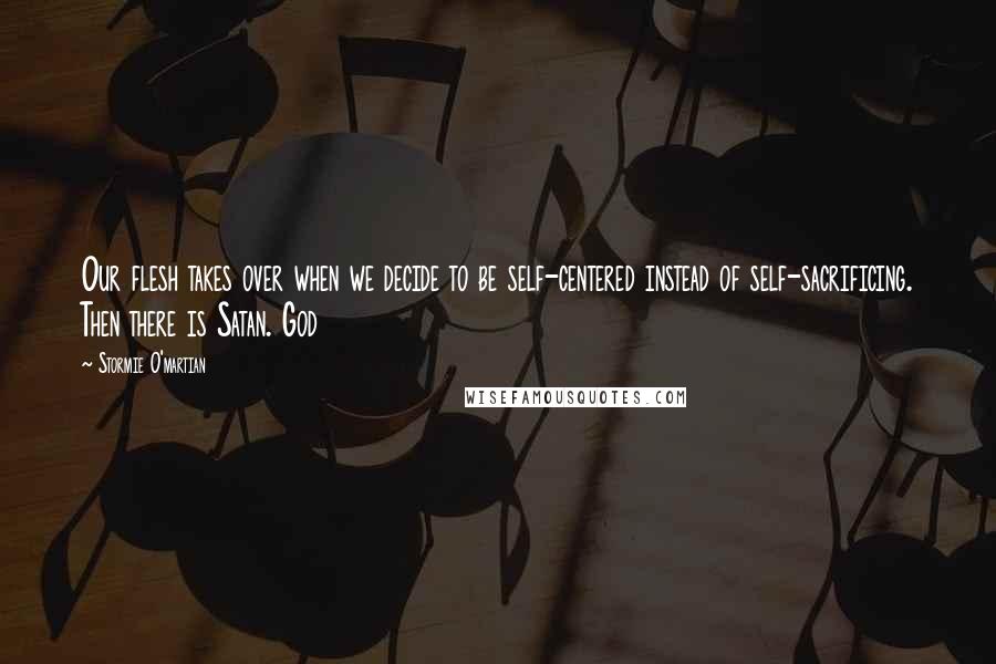 Stormie O'martian Quotes: Our flesh takes over when we decide to be self-centered instead of self-sacrificing. Then there is Satan. God