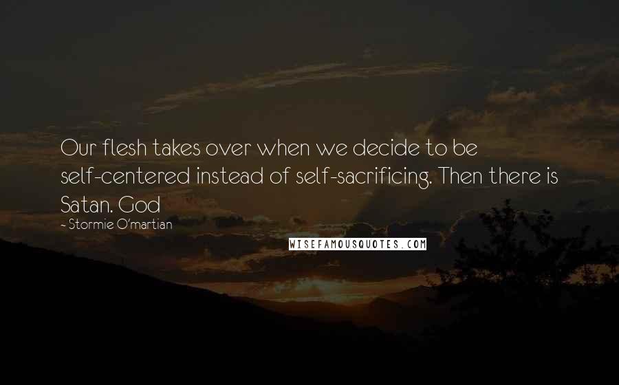 Stormie O'martian Quotes: Our flesh takes over when we decide to be self-centered instead of self-sacrificing. Then there is Satan. God