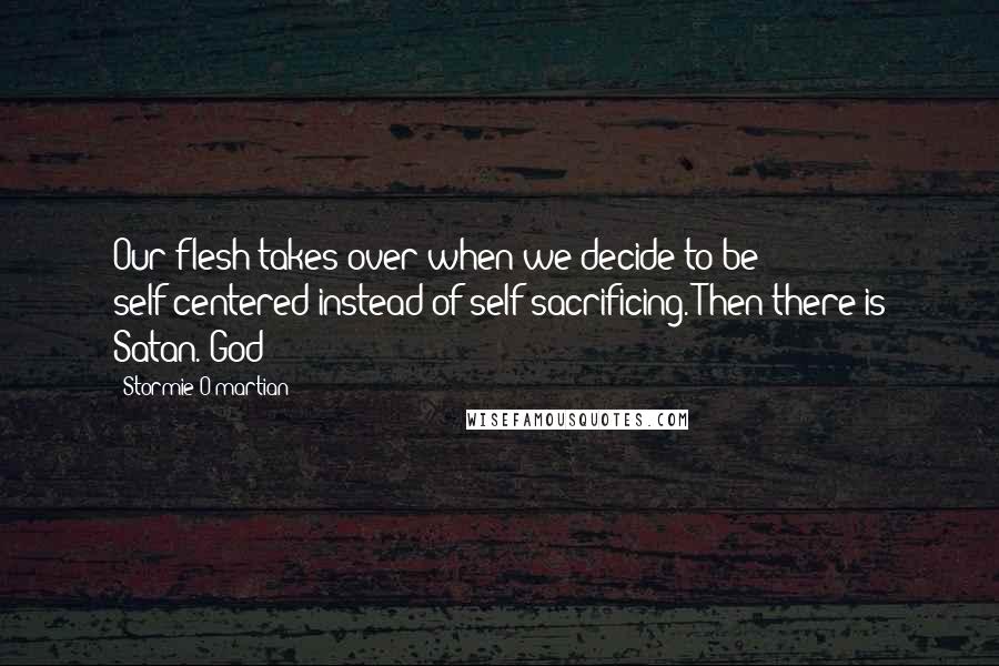 Stormie O'martian Quotes: Our flesh takes over when we decide to be self-centered instead of self-sacrificing. Then there is Satan. God