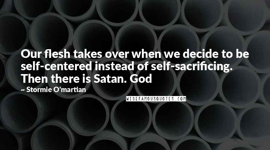 Stormie O'martian Quotes: Our flesh takes over when we decide to be self-centered instead of self-sacrificing. Then there is Satan. God