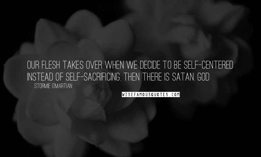 Stormie O'martian Quotes: Our flesh takes over when we decide to be self-centered instead of self-sacrificing. Then there is Satan. God