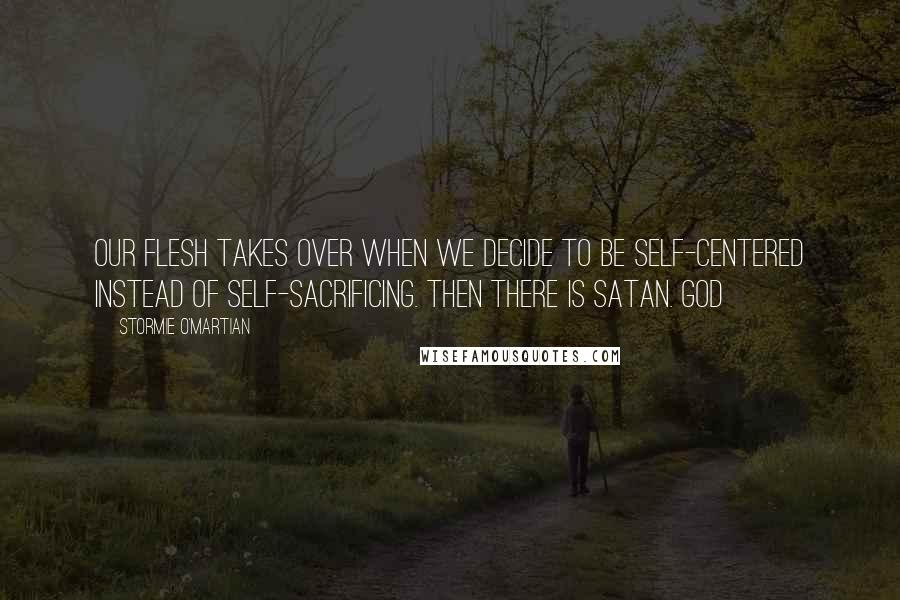 Stormie O'martian Quotes: Our flesh takes over when we decide to be self-centered instead of self-sacrificing. Then there is Satan. God