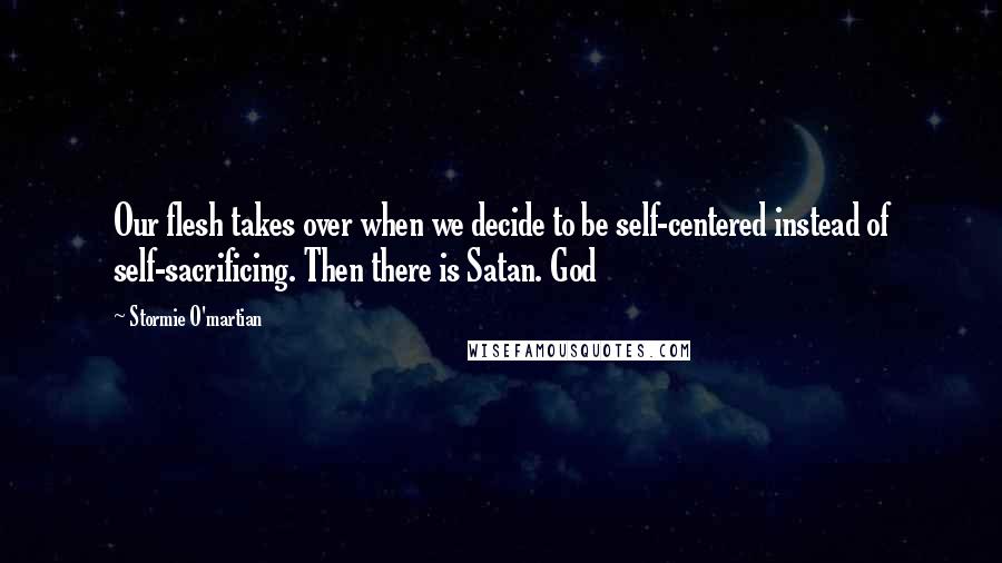 Stormie O'martian Quotes: Our flesh takes over when we decide to be self-centered instead of self-sacrificing. Then there is Satan. God
