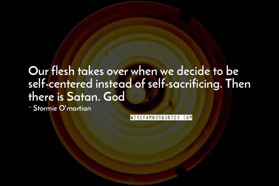 Stormie O'martian Quotes: Our flesh takes over when we decide to be self-centered instead of self-sacrificing. Then there is Satan. God
