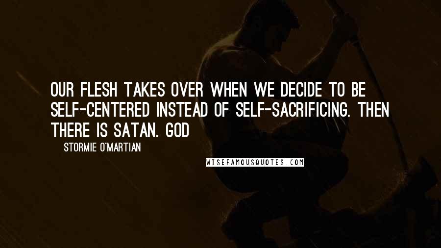 Stormie O'martian Quotes: Our flesh takes over when we decide to be self-centered instead of self-sacrificing. Then there is Satan. God