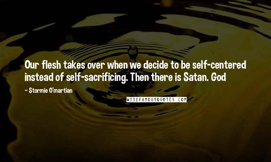 Stormie O'martian Quotes: Our flesh takes over when we decide to be self-centered instead of self-sacrificing. Then there is Satan. God