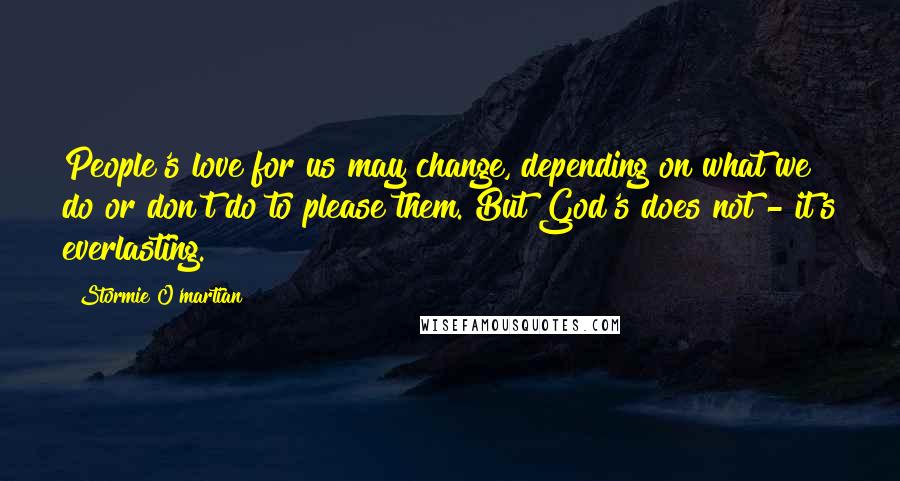 Stormie O'martian Quotes: People's love for us may change, depending on what we do or don't do to please them. But God's does not - it's everlasting.