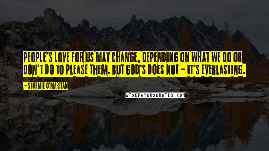 Stormie O'martian Quotes: People's love for us may change, depending on what we do or don't do to please them. But God's does not - it's everlasting.