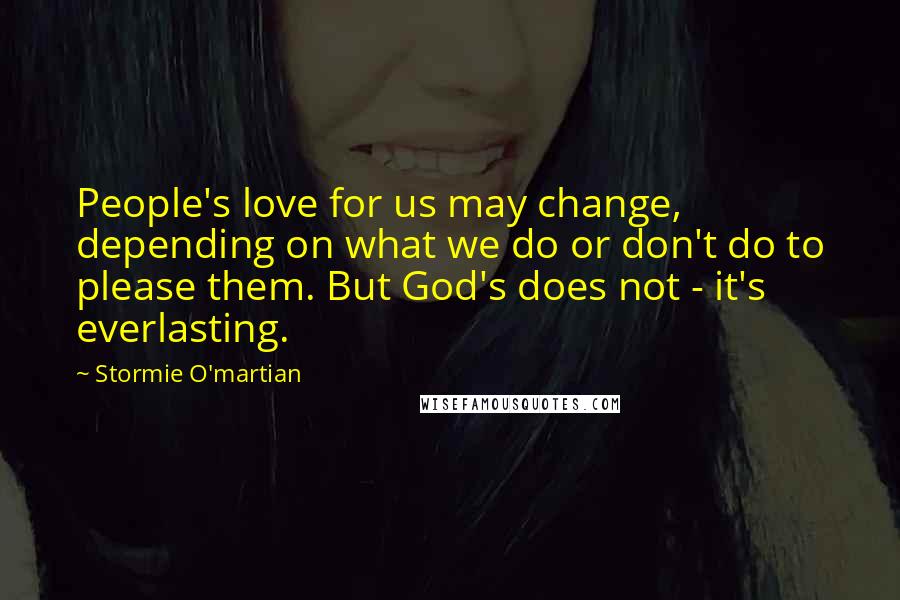 Stormie O'martian Quotes: People's love for us may change, depending on what we do or don't do to please them. But God's does not - it's everlasting.