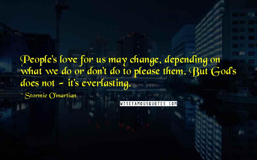 Stormie O'martian Quotes: People's love for us may change, depending on what we do or don't do to please them. But God's does not - it's everlasting.