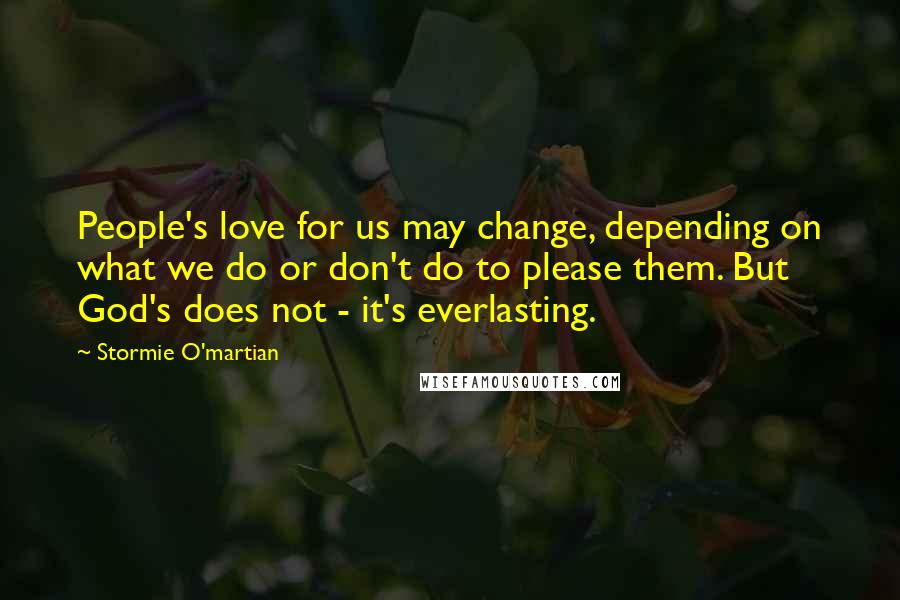Stormie O'martian Quotes: People's love for us may change, depending on what we do or don't do to please them. But God's does not - it's everlasting.