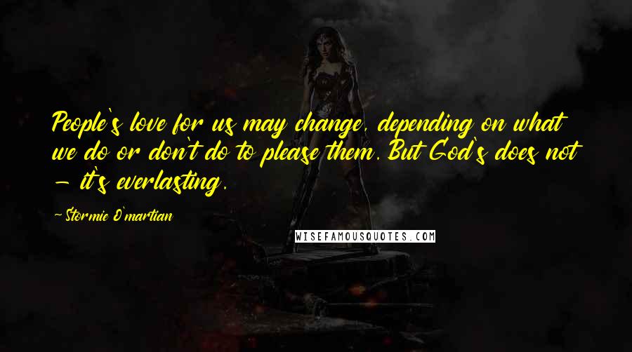 Stormie O'martian Quotes: People's love for us may change, depending on what we do or don't do to please them. But God's does not - it's everlasting.