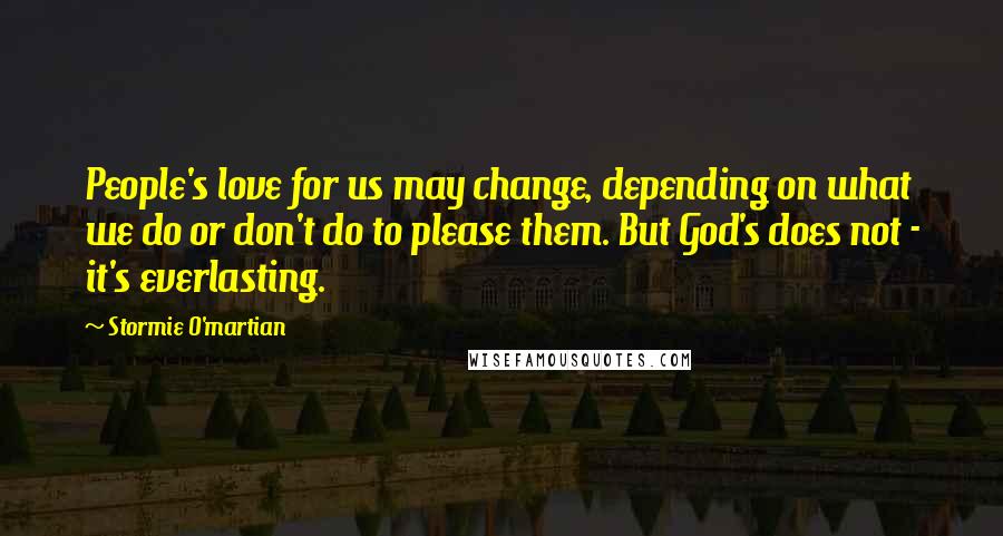 Stormie O'martian Quotes: People's love for us may change, depending on what we do or don't do to please them. But God's does not - it's everlasting.