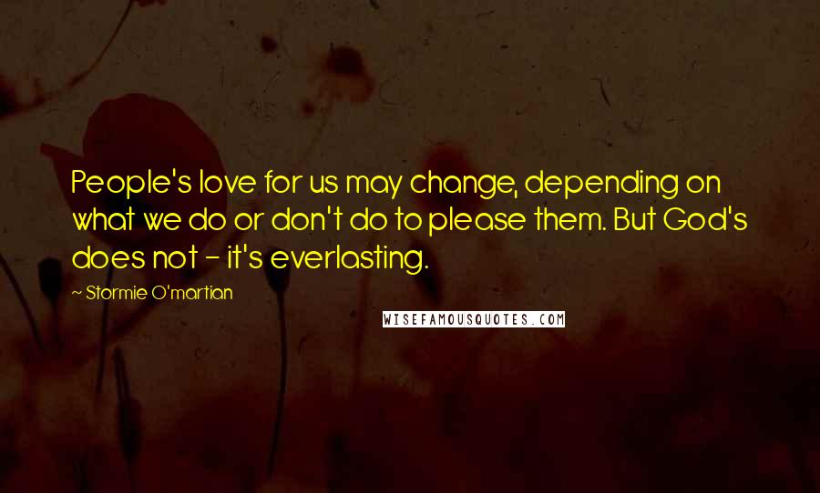 Stormie O'martian Quotes: People's love for us may change, depending on what we do or don't do to please them. But God's does not - it's everlasting.