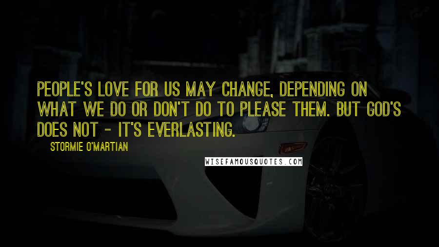 Stormie O'martian Quotes: People's love for us may change, depending on what we do or don't do to please them. But God's does not - it's everlasting.