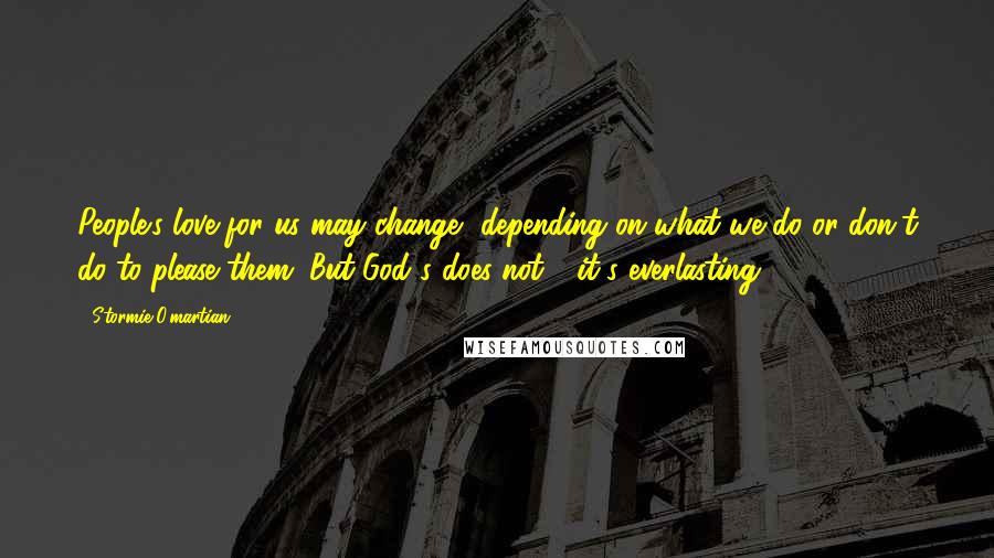 Stormie O'martian Quotes: People's love for us may change, depending on what we do or don't do to please them. But God's does not - it's everlasting.