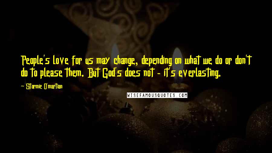 Stormie O'martian Quotes: People's love for us may change, depending on what we do or don't do to please them. But God's does not - it's everlasting.