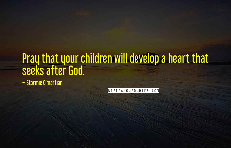 Stormie O'martian Quotes: Pray that your children will develop a heart that seeks after God.