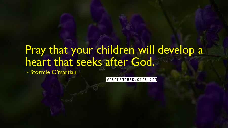 Stormie O'martian Quotes: Pray that your children will develop a heart that seeks after God.