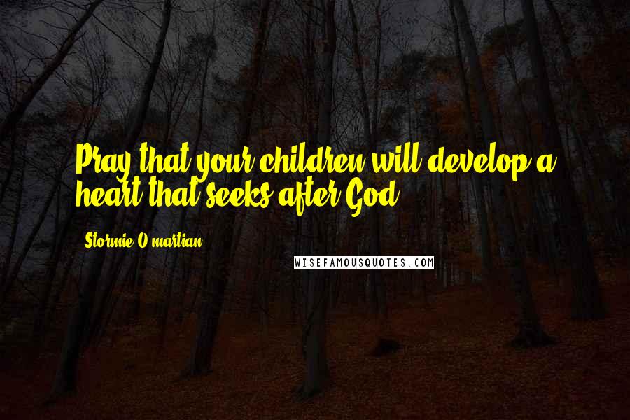 Stormie O'martian Quotes: Pray that your children will develop a heart that seeks after God.