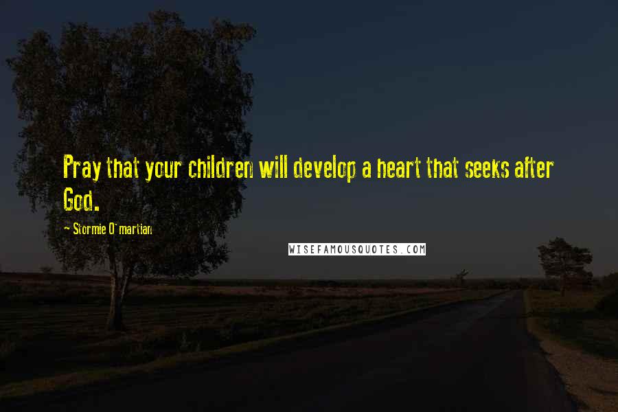 Stormie O'martian Quotes: Pray that your children will develop a heart that seeks after God.