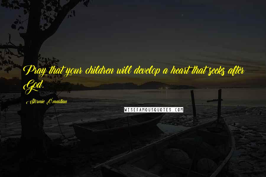 Stormie O'martian Quotes: Pray that your children will develop a heart that seeks after God.