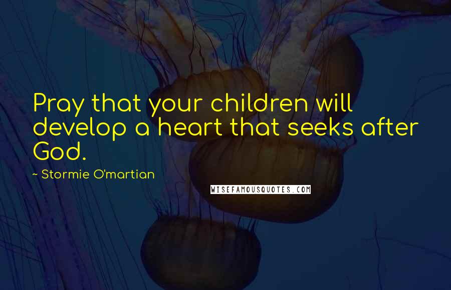 Stormie O'martian Quotes: Pray that your children will develop a heart that seeks after God.