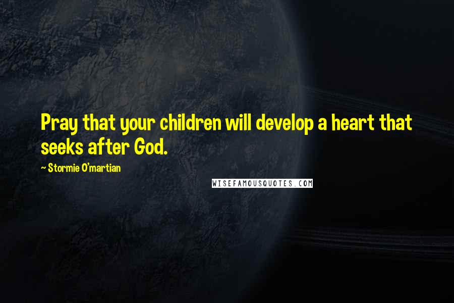 Stormie O'martian Quotes: Pray that your children will develop a heart that seeks after God.