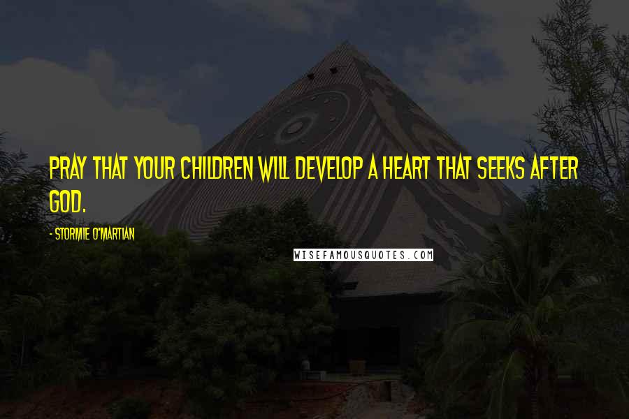 Stormie O'martian Quotes: Pray that your children will develop a heart that seeks after God.