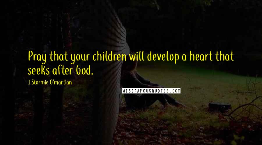 Stormie O'martian Quotes: Pray that your children will develop a heart that seeks after God.