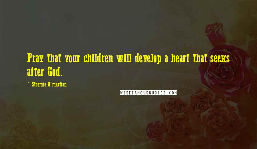Stormie O'martian Quotes: Pray that your children will develop a heart that seeks after God.