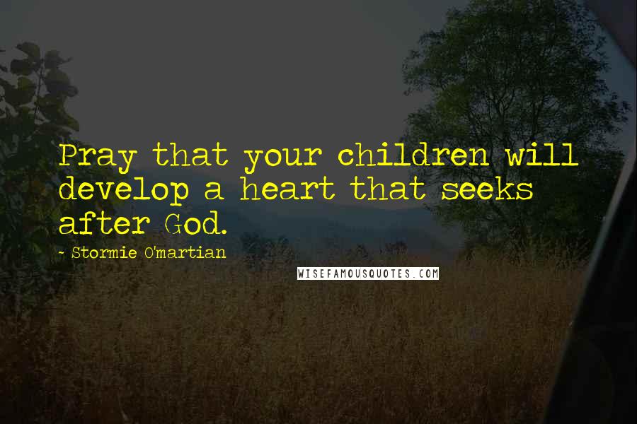Stormie O'martian Quotes: Pray that your children will develop a heart that seeks after God.
