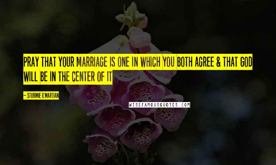 Stormie O'martian Quotes: Pray that your marriage is one in which you both agree & that God will be in the center of it