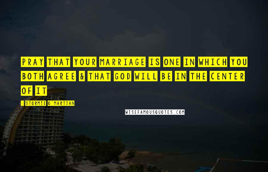 Stormie O'martian Quotes: Pray that your marriage is one in which you both agree & that God will be in the center of it