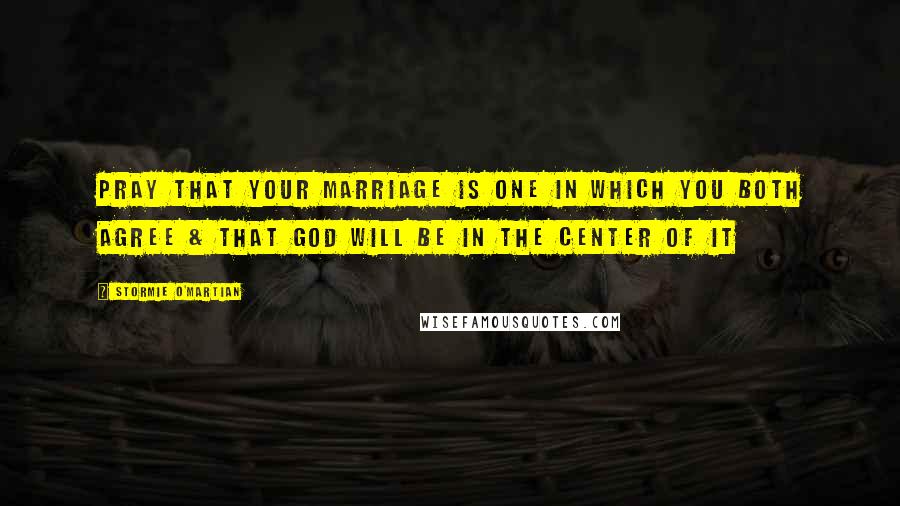 Stormie O'martian Quotes: Pray that your marriage is one in which you both agree & that God will be in the center of it