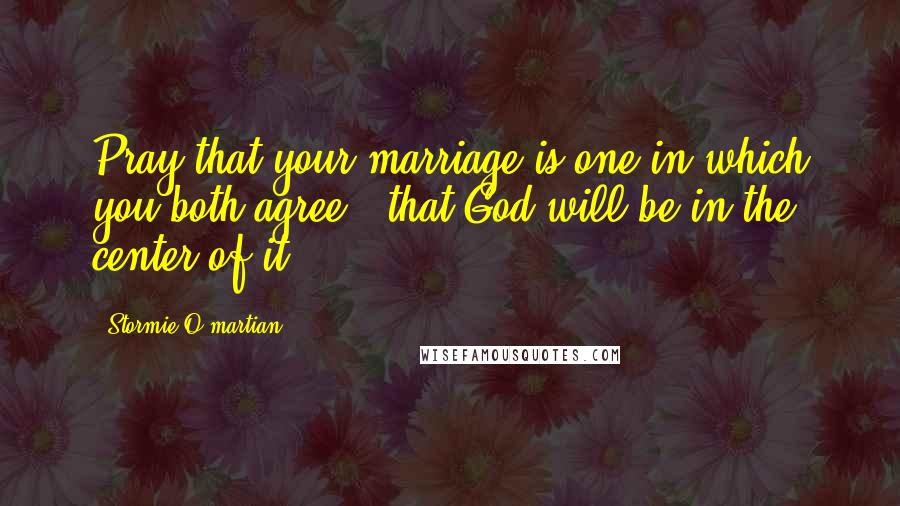 Stormie O'martian Quotes: Pray that your marriage is one in which you both agree & that God will be in the center of it