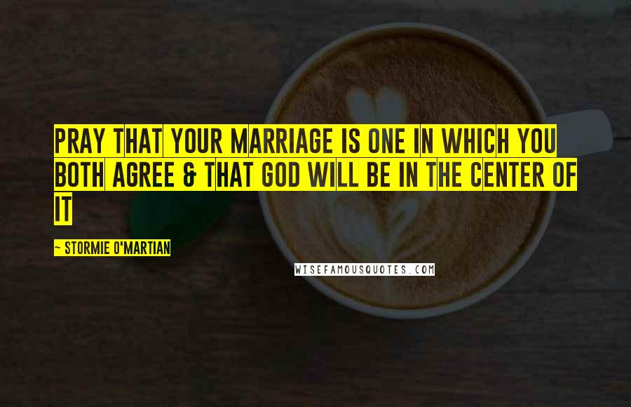 Stormie O'martian Quotes: Pray that your marriage is one in which you both agree & that God will be in the center of it