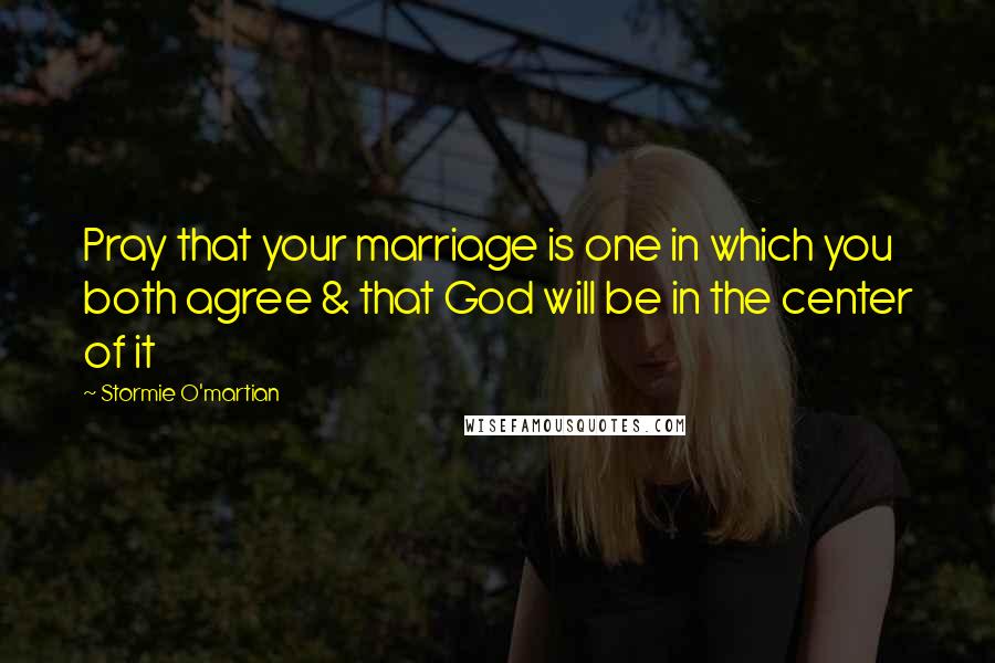 Stormie O'martian Quotes: Pray that your marriage is one in which you both agree & that God will be in the center of it