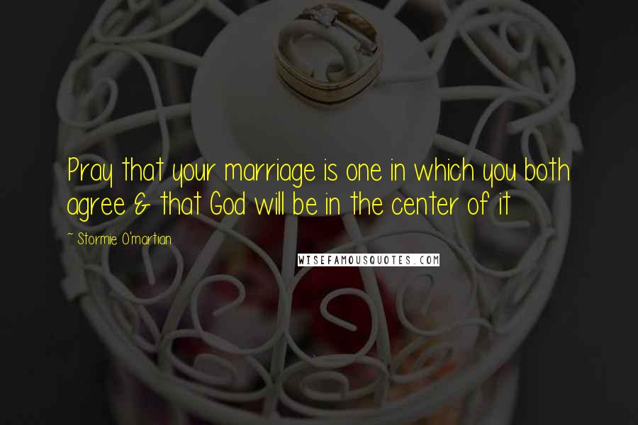 Stormie O'martian Quotes: Pray that your marriage is one in which you both agree & that God will be in the center of it