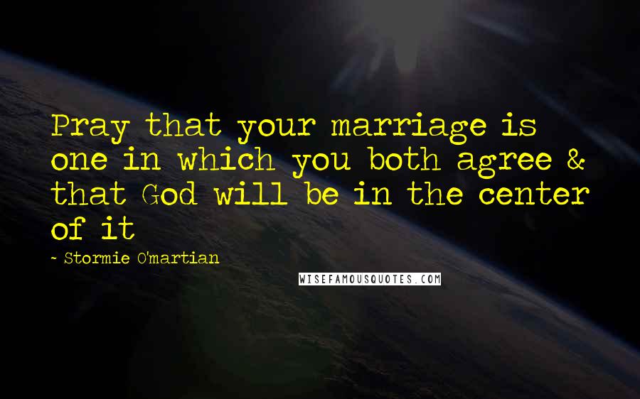 Stormie O'martian Quotes: Pray that your marriage is one in which you both agree & that God will be in the center of it